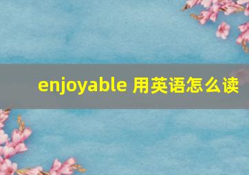 enjoyable 用英语怎么读